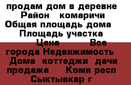 продам дом в деревне  › Район ­ комаричи › Общая площадь дома ­ 52 › Площадь участка ­ 2 705 › Цена ­ 450 - Все города Недвижимость » Дома, коттеджи, дачи продажа   . Коми респ.,Сыктывкар г.